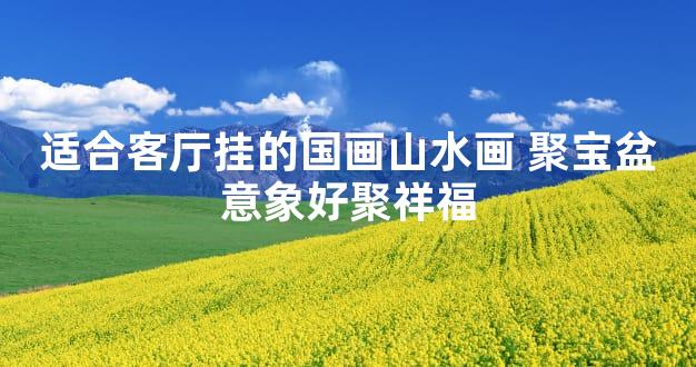 适合客厅挂的国画山水画 聚宝盆意象好聚祥福